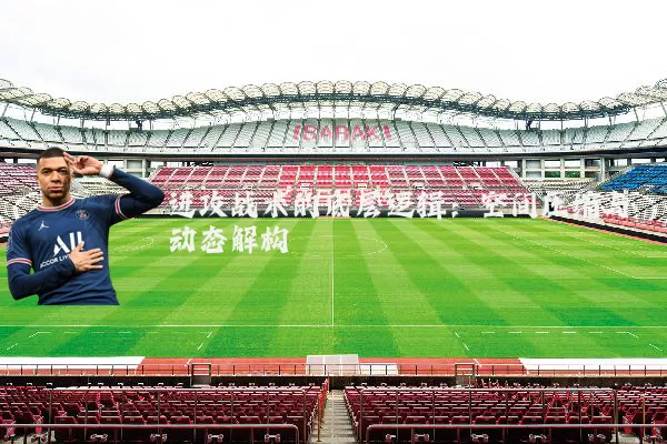 进攻战术的底层逻辑:空间压缩与动态解构