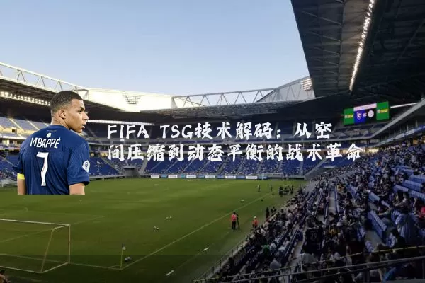 FIFA TSG技术解码:从空间压缩到动态平衡的战术革命