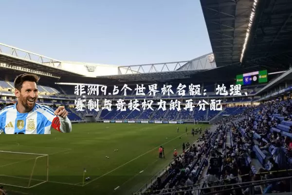 非洲9.5个世界杯名额：地理、赛制与竞技权力的再分配