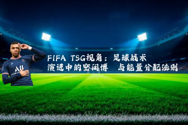 FIFA TSG视角:足球战术演进中的空间博弈与能量分配法则