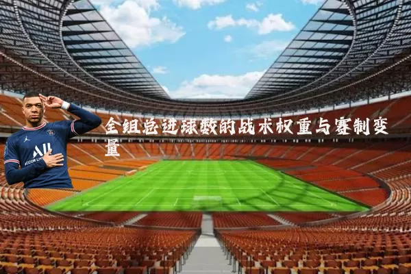 全组总进球数的战术权重与赛制变量