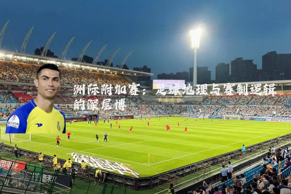洲际附加赛：足球地理与赛制逻辑的深层博弈