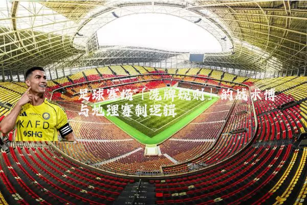 足球赛场「洗牌规则」的战术博弈与地理赛制逻辑