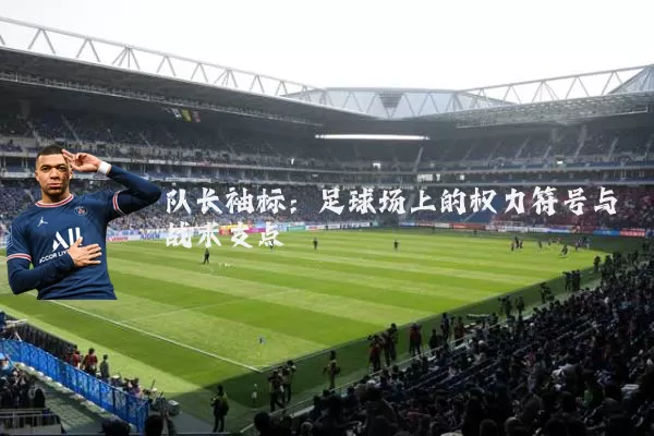 队长袖标:足球场上的权力符号与战术支点