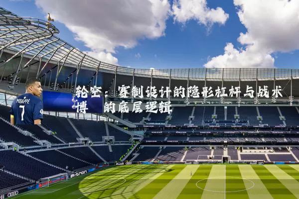 轮空:赛制设计的隐形杠杆与战术博弈的底层逻辑