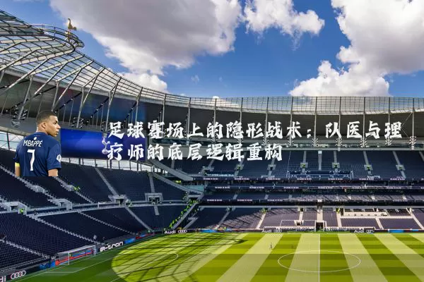 足球赛场上的隐形战术：队医与理疗师的底层逻辑重构
