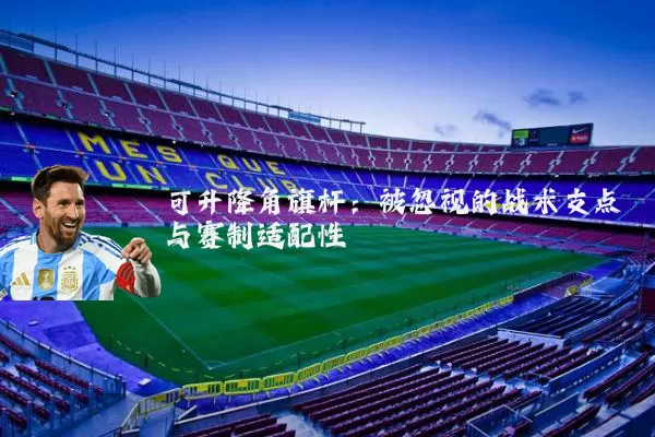 可升降角旗杆:被忽视的战术支点与赛制适配性