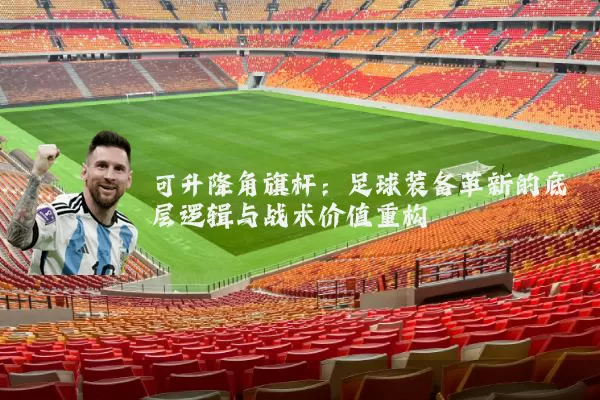 可升降角旗杆:足球装备革新的底层逻辑与战术价值重构