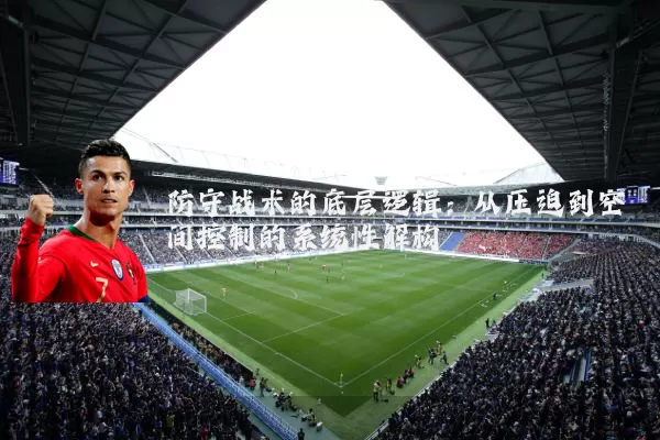 防守战术的底层逻辑:从压迫到空间控制的系统性解构