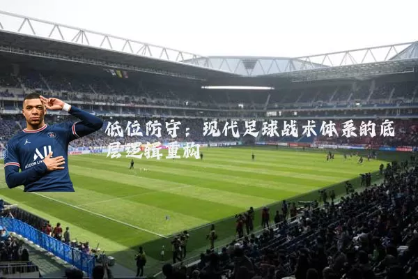 低位防守：现代足球战术体系的底层逻辑重构