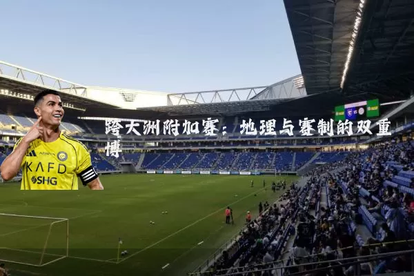 跨大洲附加赛:地理与赛制的双重博弈