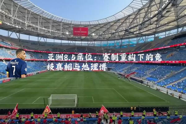 亚洲8.5席位:赛制重构下的竞技真相与地理博弈